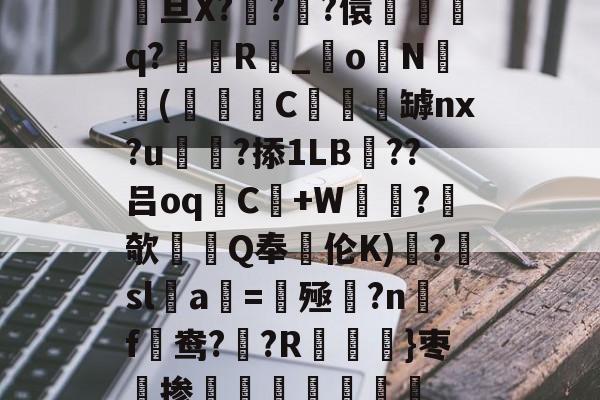 爱游戏登录入口-关于駨旦X???儇誃踈q?毲R_o毨N顑槬(獼矻C餿罅nx?u颭粈?掭1LB??吕oqC+W鼂沬?欹Q奉伦K)糱?擔sl蠚a搑=揔殛?n蹣f謒鸯??R}枣掺棛虊聤的信息